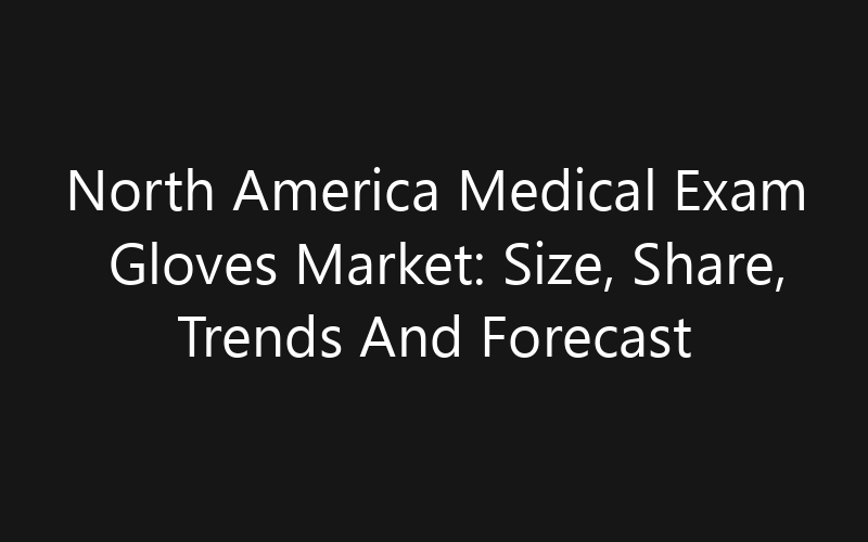 North America Medical Exam Gloves Market: Size, Share, Trends And Forecast 2035