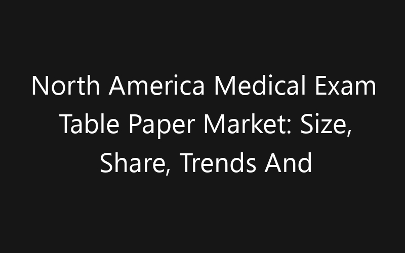 North America Medical Exam Table Paper Market: Size, Share, Trends And Forecast 2035