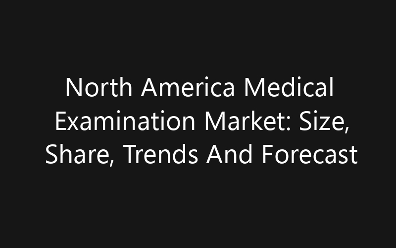 North America Medical Examination Market: Size, Share, Trends And Forecast 2035