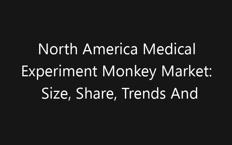 North America Medical Experiment Monkey Market: Size, Share, Trends And Forecast 2035
