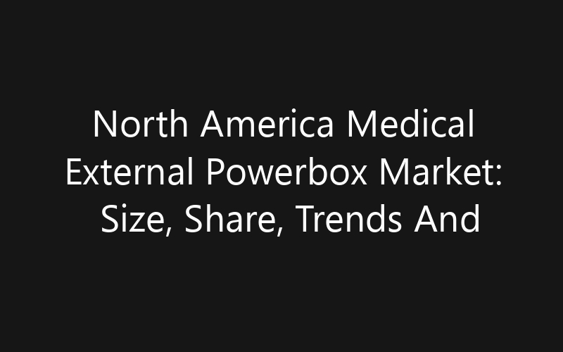 North America Medical External Powerbox Market: Size, Share, Trends And Forecast 2035
