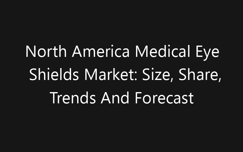 North America Medical Eye Shields Market: Size, Share, Trends And Forecast 2035