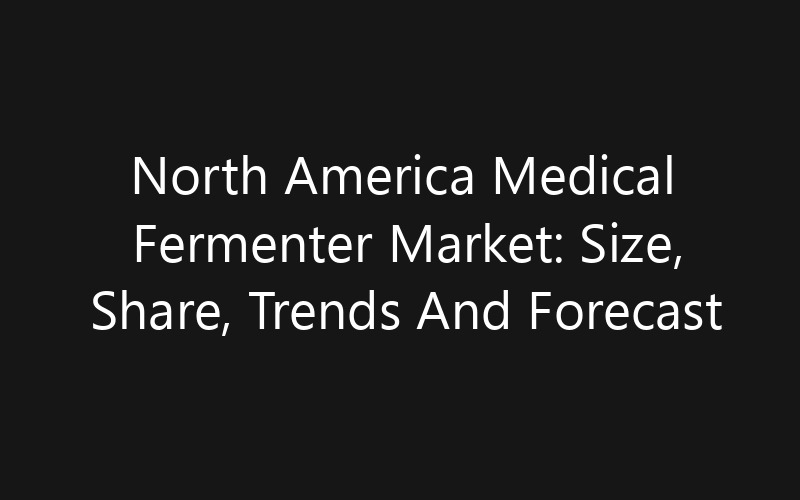 North America Medical Fermenter Market: Size, Share, Trends And Forecast 2035