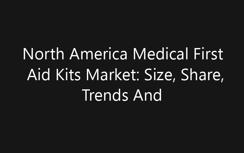 North America Medical First Aid Kits Market: Size, Share, Trends And Forecast 2035