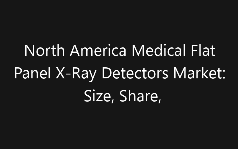 North America Medical Flat Panel X-Ray Detectors Market: Size, Share, Trends And Forecast 2035