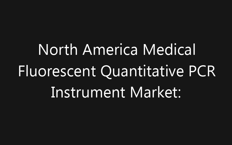 North America Medical Fluorescent Quantitative PCR Instrument Market: Size, Share, Trends And Forecast 2035