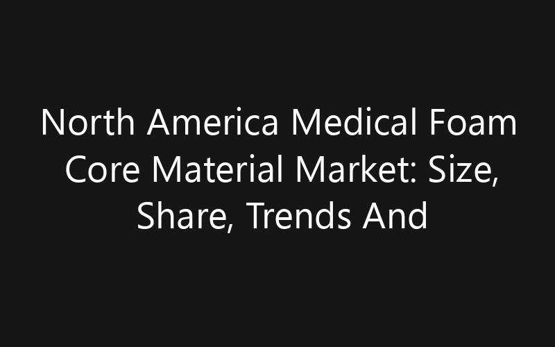 North America Medical Foam Core Material Market: Size, Share, Trends And Forecast 2035