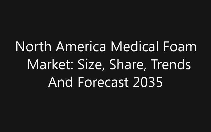North America Medical Foam Market: Size, Share, Trends And Forecast 2035