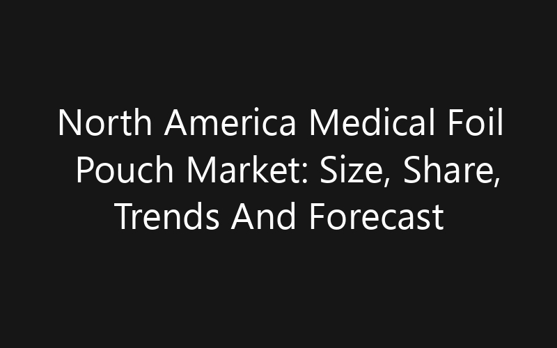 North America Medical Foil Pouch Market: Size, Share, Trends And Forecast 2035