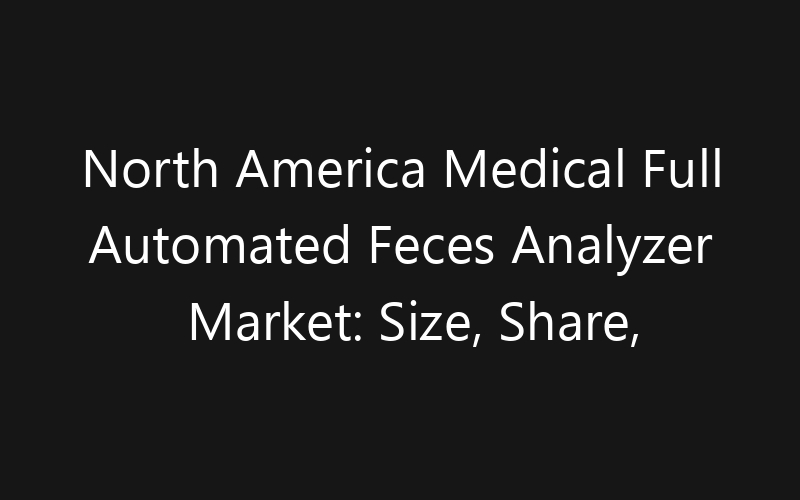 North America Medical Full Automated Feces Analyzer Market: Size, Share, Trends And Forecast 2035