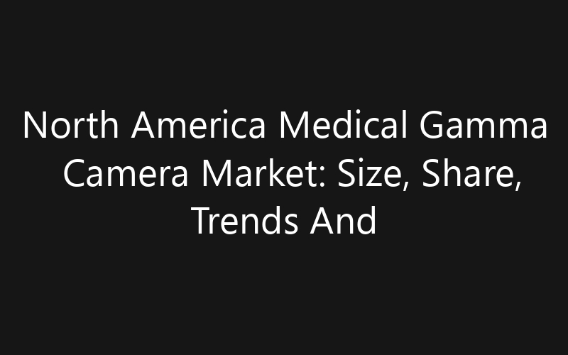 North America Medical Gamma Camera Market: Size, Share, Trends And Forecast 2035