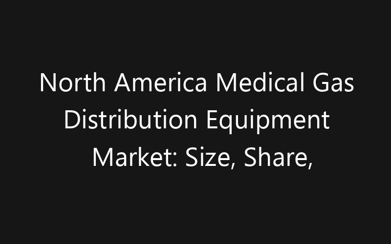 North America Medical Gas Distribution Equipment Market: Size, Share, Trends And Forecast 2035