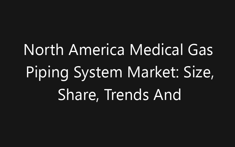 North America Medical Gas Piping System Market: Size, Share, Trends And Forecast 2035