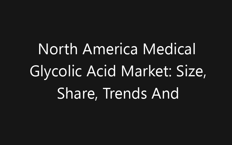 North America Medical Glycolic Acid Market: Size, Share, Trends And Forecast 2035
