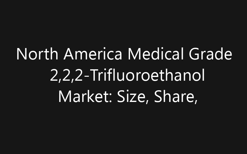 North America Medical Grade 2,2,2-Trifluoroethanol Market: Size, Share, Trends And Forecast 2035