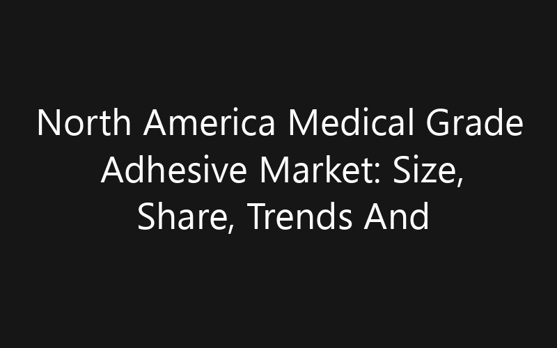 North America Medical Grade Adhesive Market: Size, Share, Trends And Forecast 2035