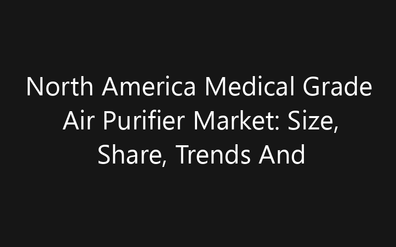 North America Medical Grade Air Purifier Market: Size, Share, Trends And Forecast 2035