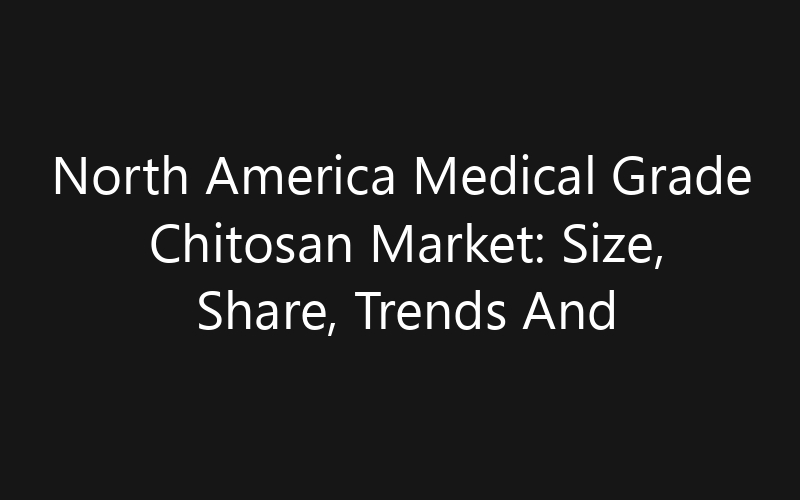 North America Medical Grade Chitosan Market: Size, Share, Trends And Forecast 2035