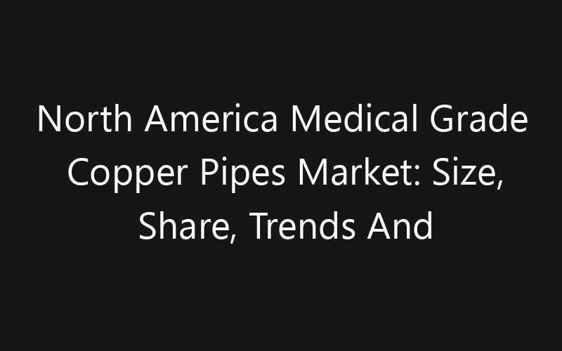 North America Medical Grade Copper Pipes Market: Size, Share, Trends And Forecast 2035