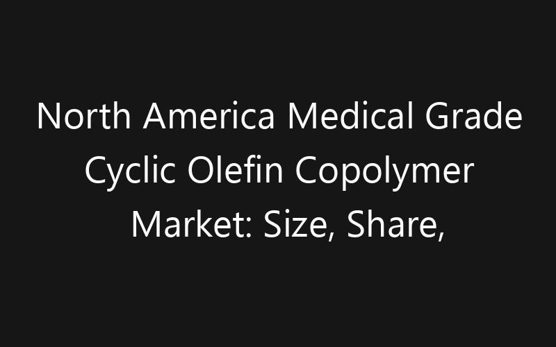 North America Medical Grade Cyclic Olefin Copolymer Market: Size, Share, Trends And Forecast 2035