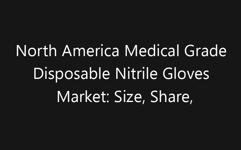 North America Medical Grade Disposable Nitrile Gloves Market: Size, Share, Trends And Forecast 2035