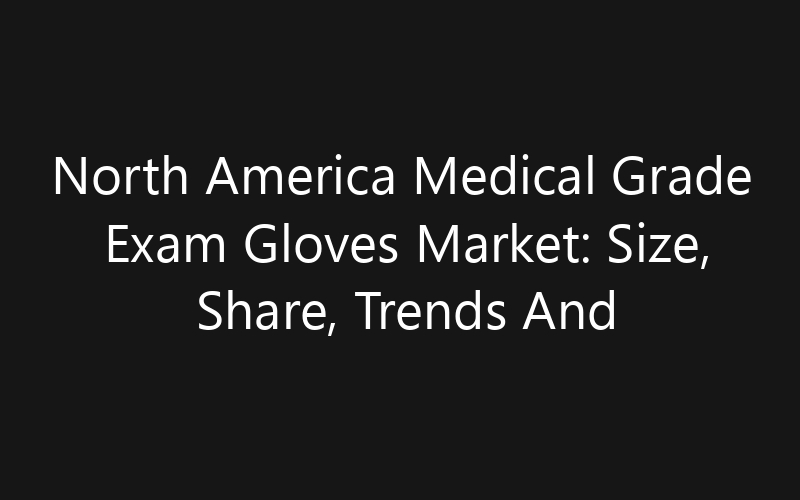 North America Medical Grade Exam Gloves Market: Size, Share, Trends And Forecast 2035
