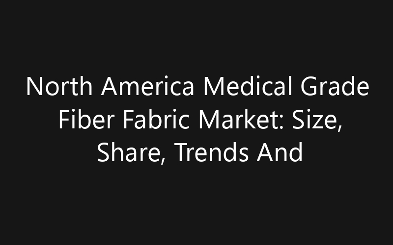 North America Medical Grade Fiber Fabric Market: Size, Share, Trends And Forecast 2035