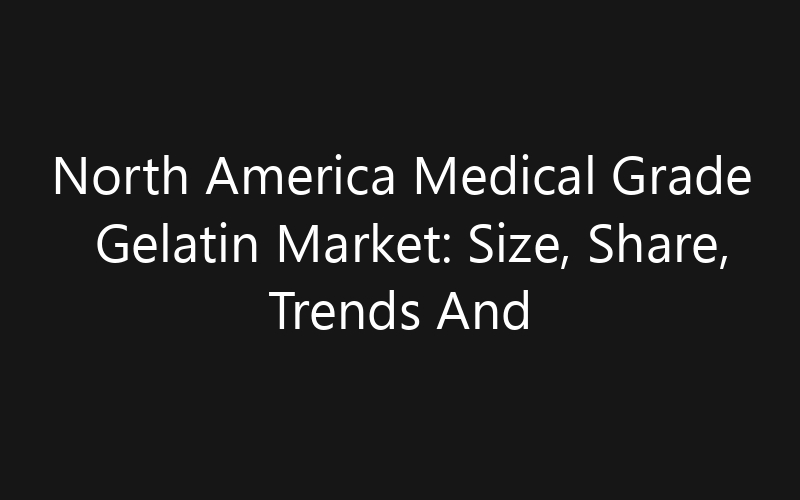 North America Medical Grade Gelatin Market: Size, Share, Trends And Forecast 2035
