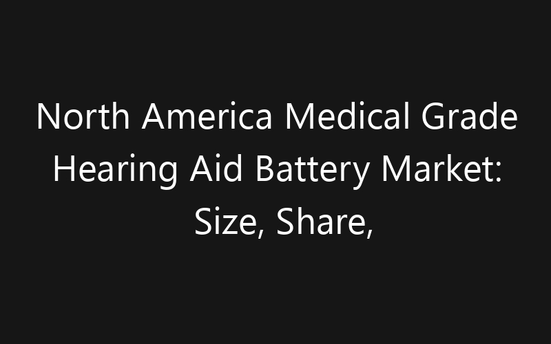 North America Medical Grade Hearing Aid Battery Market: Size, Share, Trends And Forecast 2035