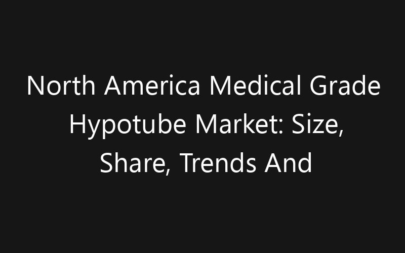 North America Medical Grade Hypotube Market: Size, Share, Trends And Forecast 2035