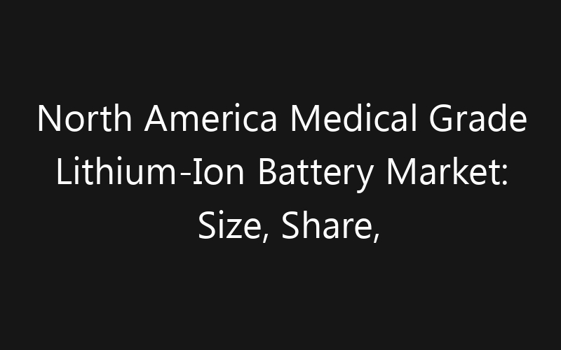 North America Medical Grade Lithium-Ion Battery Market: Size, Share, Trends And Forecast 2035