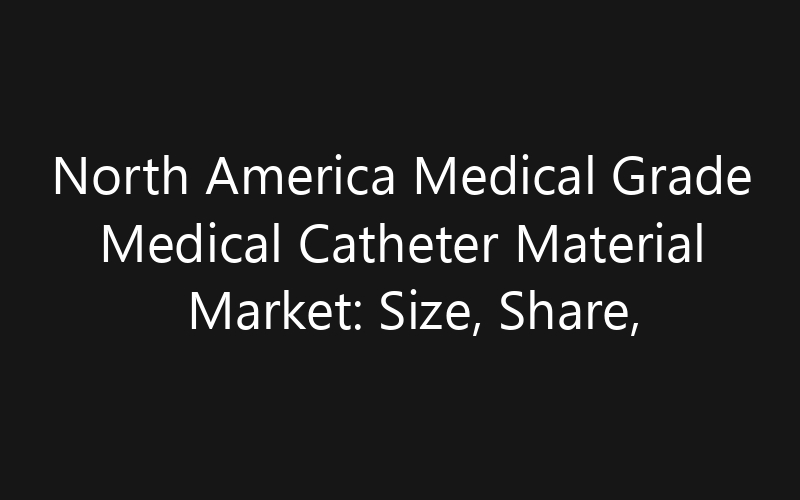 North America Medical Grade Medical Catheter Material Market: Size, Share, Trends And Forecast 2035
