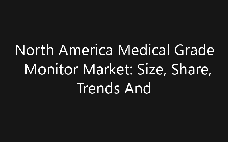 North America Medical Grade Monitor Market: Size, Share, Trends And Forecast 2035