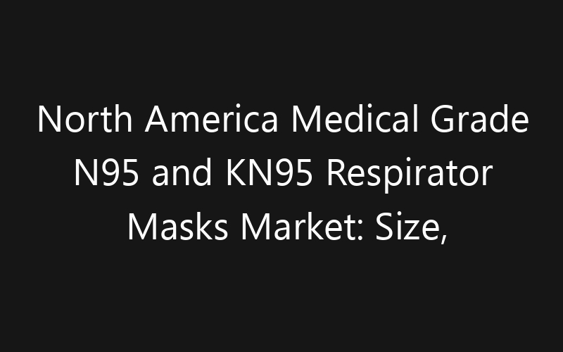 North America Medical Grade N95 and KN95 Respirator Masks Market: Size, Share, Trends And Forecast 2035