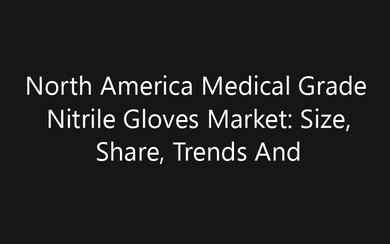 North America Medical Grade Nitrile Gloves Market: Size, Share, Trends And Forecast 2035
