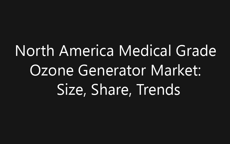 North America Medical Grade Ozone Generator Market: Size, Share, Trends And Forecast 2035