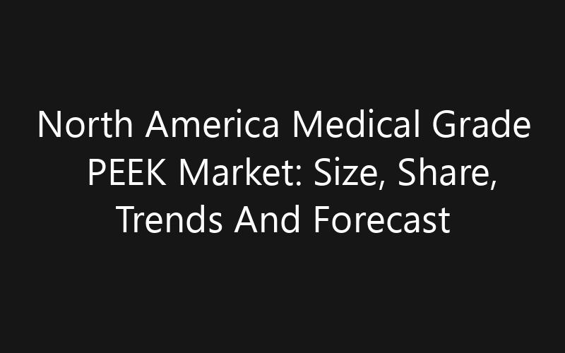 North America Medical Grade PEEK Market: Size, Share, Trends And Forecast 2035