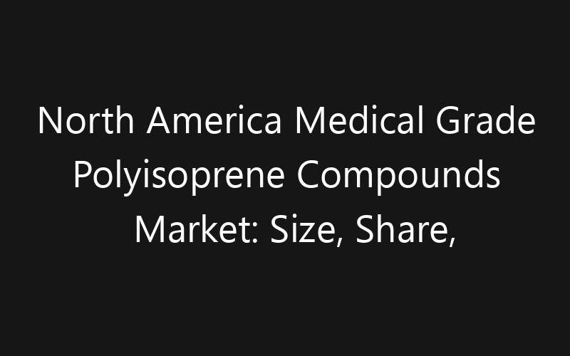 North America Medical Grade Polyisoprene Compounds Market: Size, Share, Trends And Forecast 2035