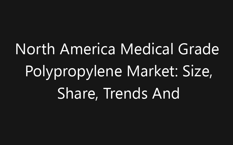 North America Medical Grade Polypropylene Market: Size, Share, Trends And Forecast 2035