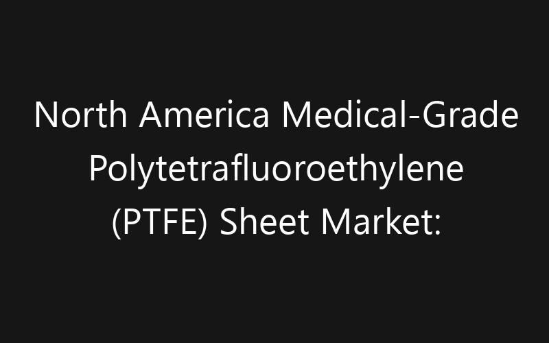 North America Medical-Grade Polytetrafluoroethylene (PTFE) Sheet Market: Size, Share, Trends And Forecast 2035