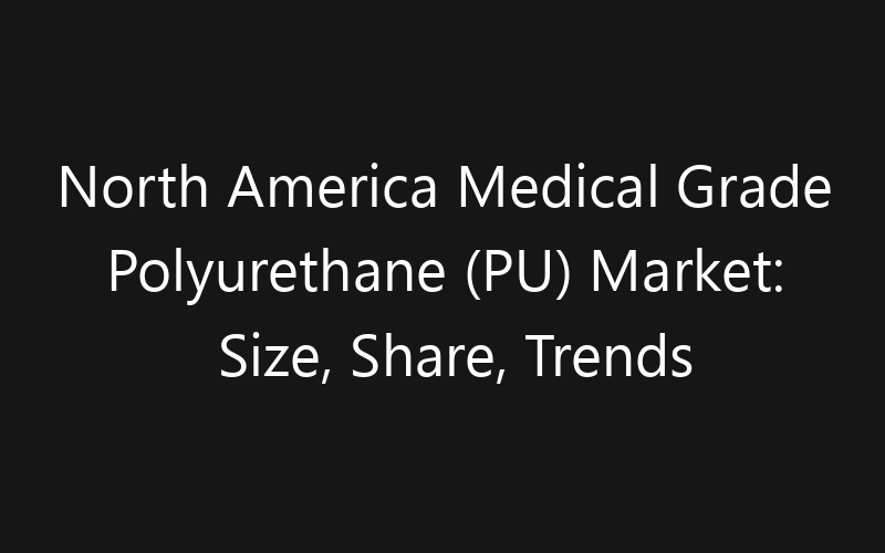 North America Medical Grade Polyurethane (PU) Market: Size, Share, Trends And Forecast 2035