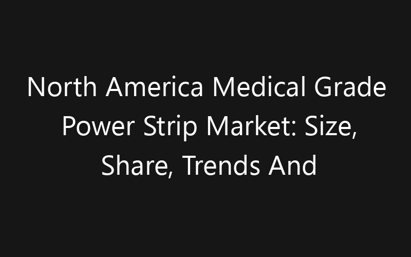 North America Medical Grade Power Strip Market: Size, Share, Trends And Forecast 2035