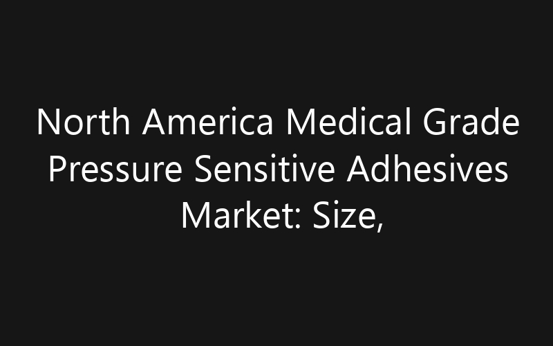 North America Medical Grade Pressure Sensitive Adhesives Market: Size, Share, Trends And Forecast 2035