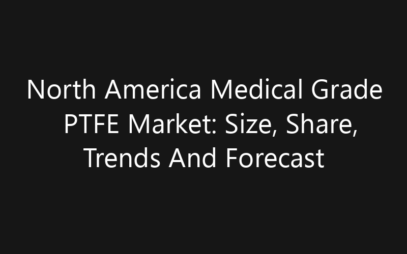 North America Medical Grade PTFE Market: Size, Share, Trends And Forecast 2035