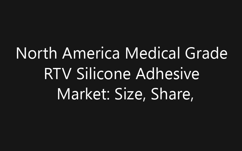 North America Medical Grade RTV Silicone Adhesive Market: Size, Share, Trends And Forecast 2035