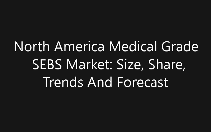 North America Medical Grade SEBS Market: Size, Share, Trends And Forecast 2035