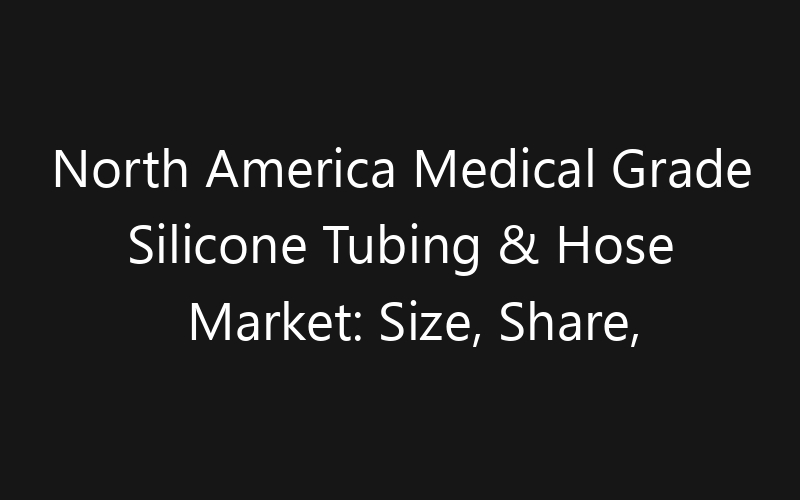 North America Medical Grade Silicone Tubing & Hose Market: Size, Share, Trends And Forecast 2035