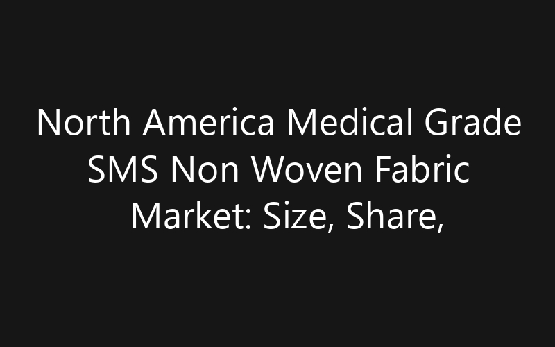 North America Medical Grade SMS Non Woven Fabric Market: Size, Share, Trends And Forecast 2035