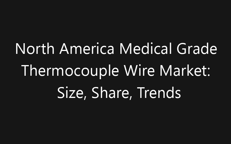 North America Medical Grade Thermocouple Wire Market: Size, Share, Trends And Forecast 2035