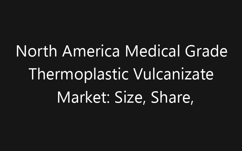 North America Medical Grade Thermoplastic Vulcanizate Market: Size, Share, Trends And Forecast 2035